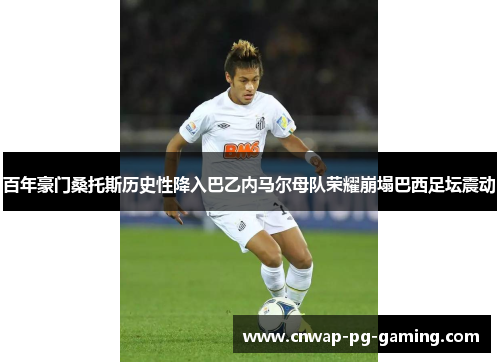 百年豪门桑托斯历史性降入巴乙内马尔母队荣耀崩塌巴西足坛震动 百年豪门桑托斯历史性降入巴乙内马尔母队荣耀崩塌巴西足坛震动