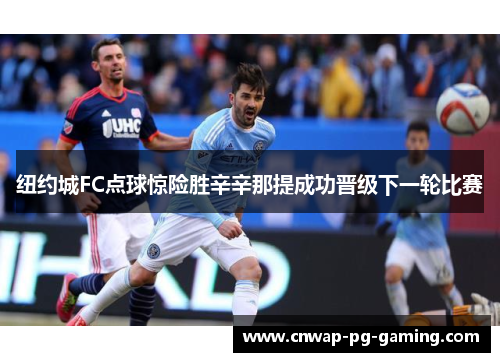 纽约城FC点球惊险胜辛辛那提成功晋级下一轮比赛 纽约城FC点球惊险胜辛辛那提成功晋级下一轮比赛