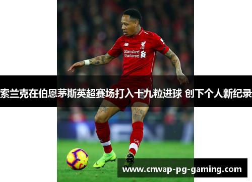 索兰克在伯恩茅斯英超赛场打入十九粒进球 创下个人新纪录 索兰克在伯恩茅斯英超赛场打入十九粒进球 创下个人新纪录