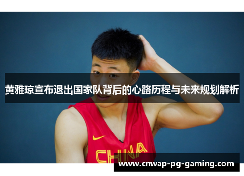 黄雅琼宣布退出国家队背后的心路历程与未来规划解析 黄雅琼宣布退出国家队背后的心路历程与未来规划解析